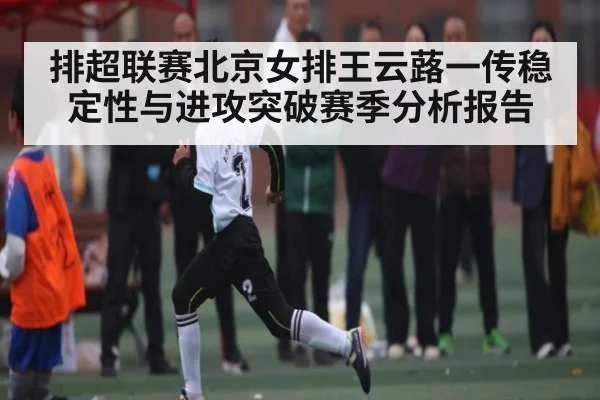 排超联赛北京女排王云蕗一传稳定性与进攻突破赛季分析报告